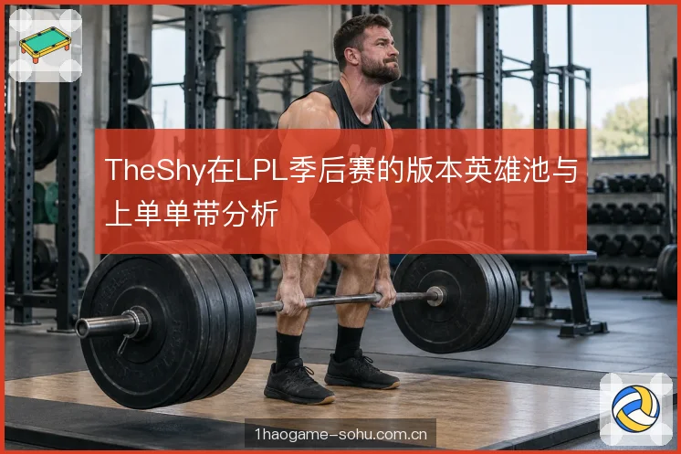 TheShy在LPL季后赛的版本英雄池与上单单带分析