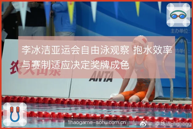 李冰洁亚运会自由泳观察 抱水效率与赛制适应决定奖牌成色
