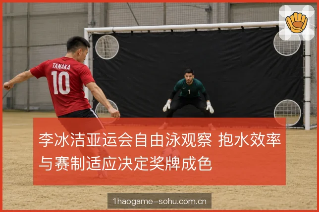 李冰洁亚运会自由泳观察 抱水效率与赛制适应决定奖牌成色